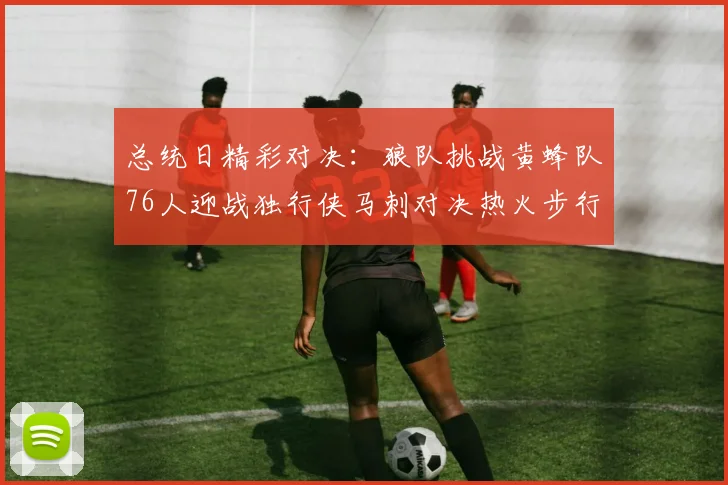 总统日精彩对决：狼队挑战黄蜂队76人迎战独行侠马刺对决热火步行者争夺勇士
