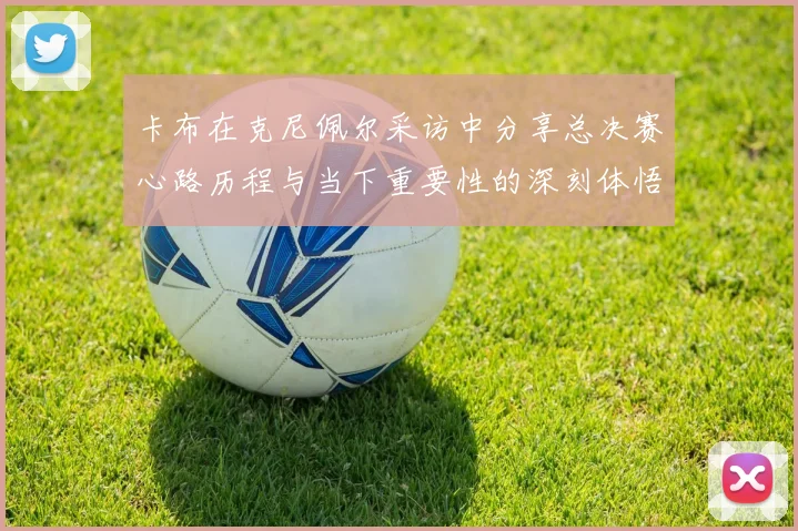 卡布在克尼佩尔采访中分享总决赛心路历程与当下重要性的深刻体悟