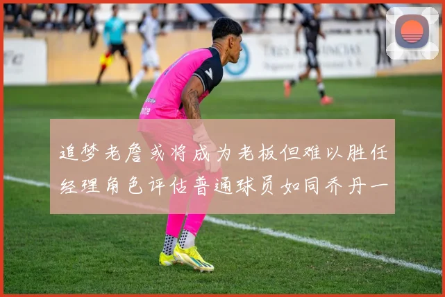 追梦老詹或将成为老板但难以胜任经理角色评估普通球员如同乔丹一样复杂
