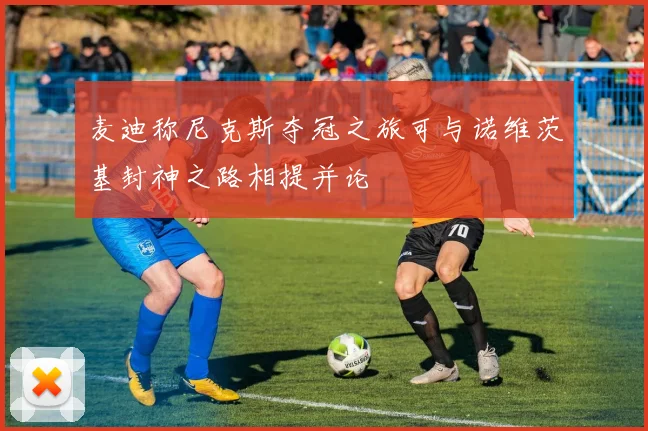 麦迪称尼克斯夺冠之旅可与诺维茨基封神之路相提并论