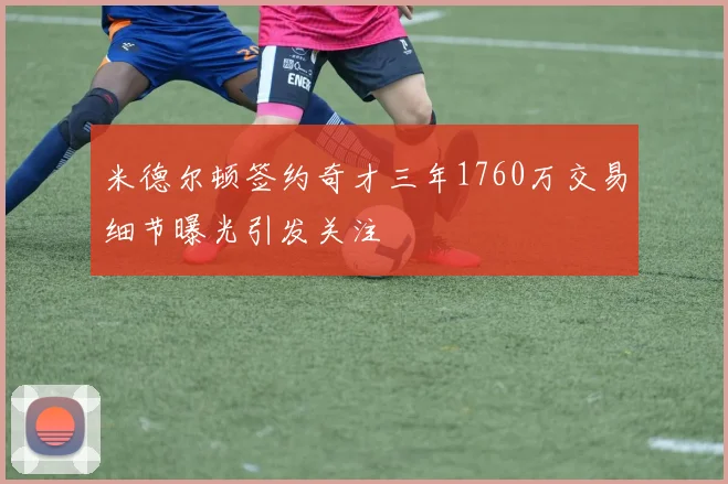 米德尔顿签约奇才三年1760万交易细节曝光引发关注