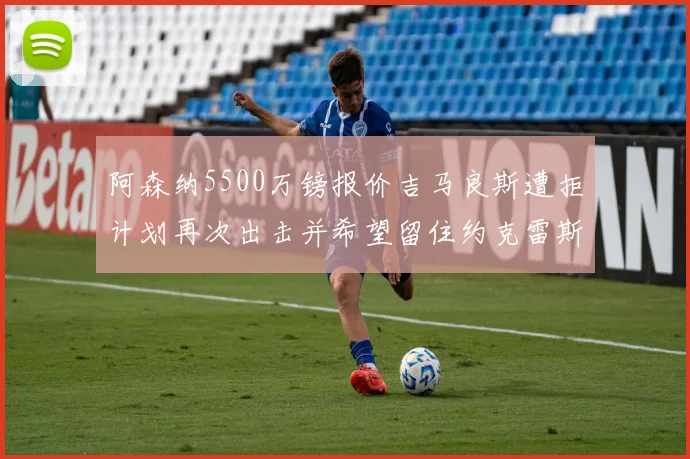 阿森纳5500万镑报价吉马良斯遭拒计划再次出击并希望留住约克雷斯