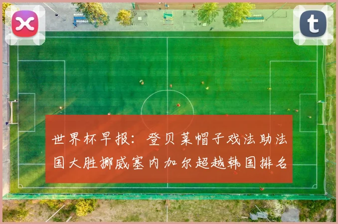 世界杯早报：登贝莱帽子戏法助法国大胜挪威塞内加尔超越韩国排名提升