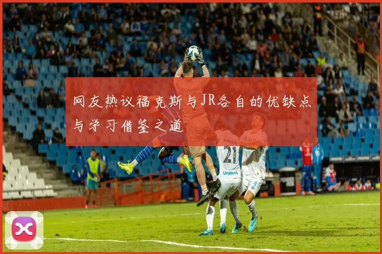 网友热议福克斯与JR各自的优缺点与学习借鉴之道