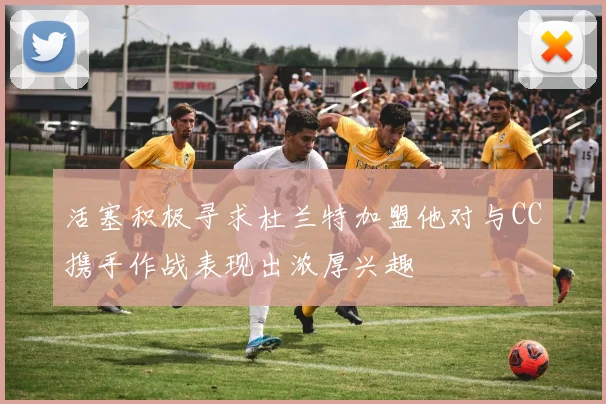 活塞积极寻求杜兰特加盟他对与CC携手作战表现出浓厚兴趣