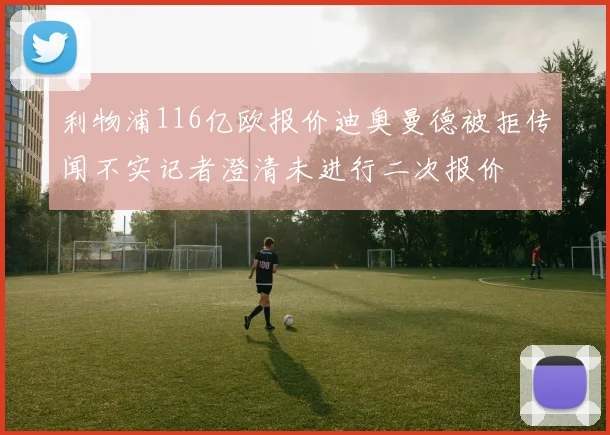 利物浦116亿欧报价迪奥曼德被拒传闻不实记者澄清未进行二次报价