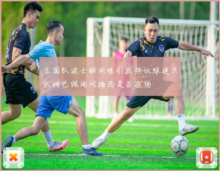 法国队波士顿训练引发热议球迷只认姆巴佩询问梅西是否在场